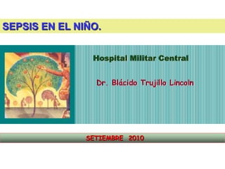Hospital Militar Central
Dr. Blácido Trujillo Lincoln
SEPSIS EN EL NIÑO.
SETIEMBRE 2010
 