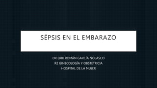 SÉPSIS EN EL EMBARAZO
DR ERIK ROMÁN GARCÍA NOLASCO
R2 GINECOLOGÍA Y OBSTETRICIA
HOSPITAL DE LA MUJER
 