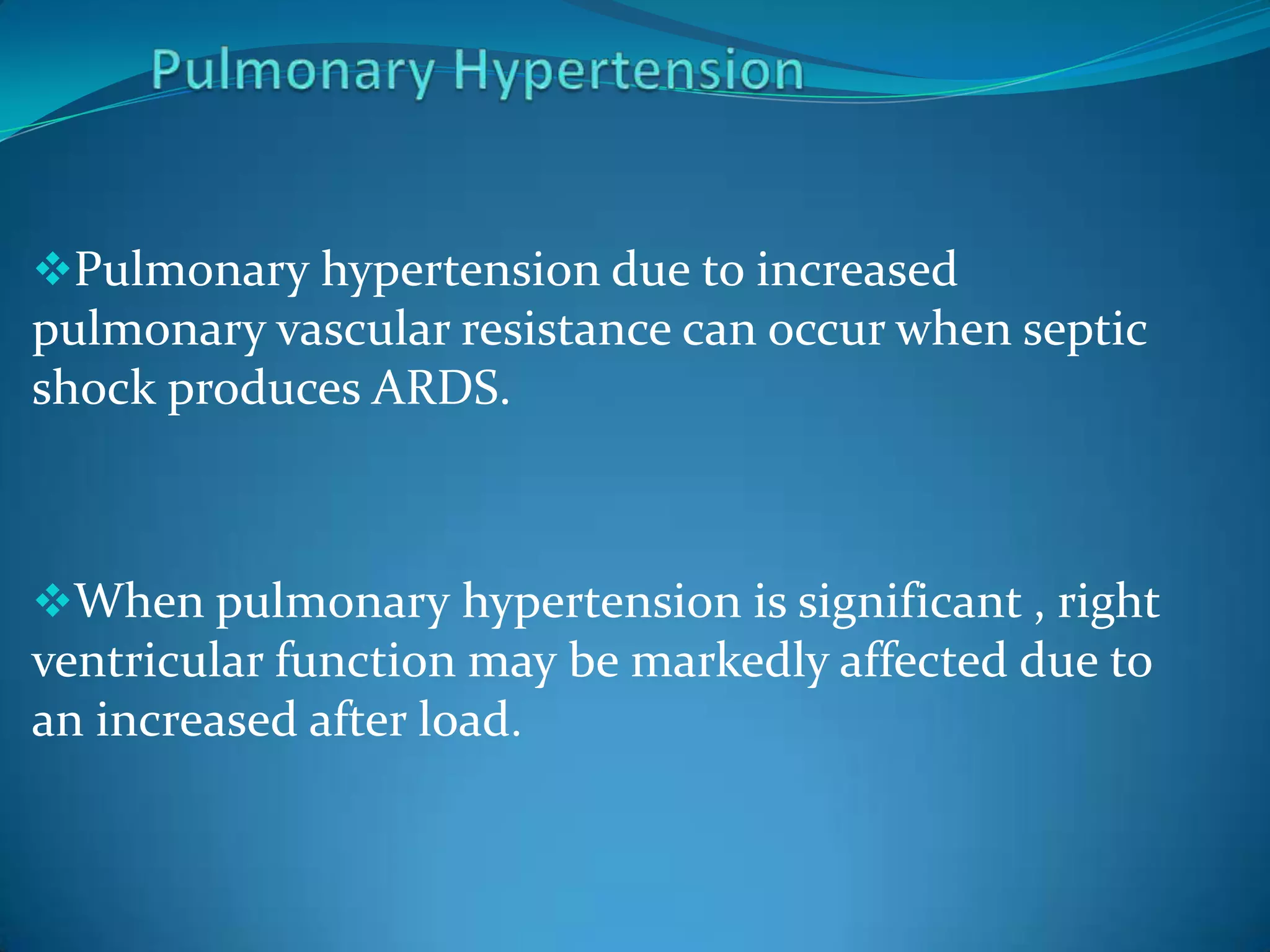 Pulmonary hypertension due to increased
pulmonary vascular resistance can occur when septic
shock produces ARDS.
When pulmonary hypertension is significant , right
ventricular function may be markedly affected due to
an increased after load.
 