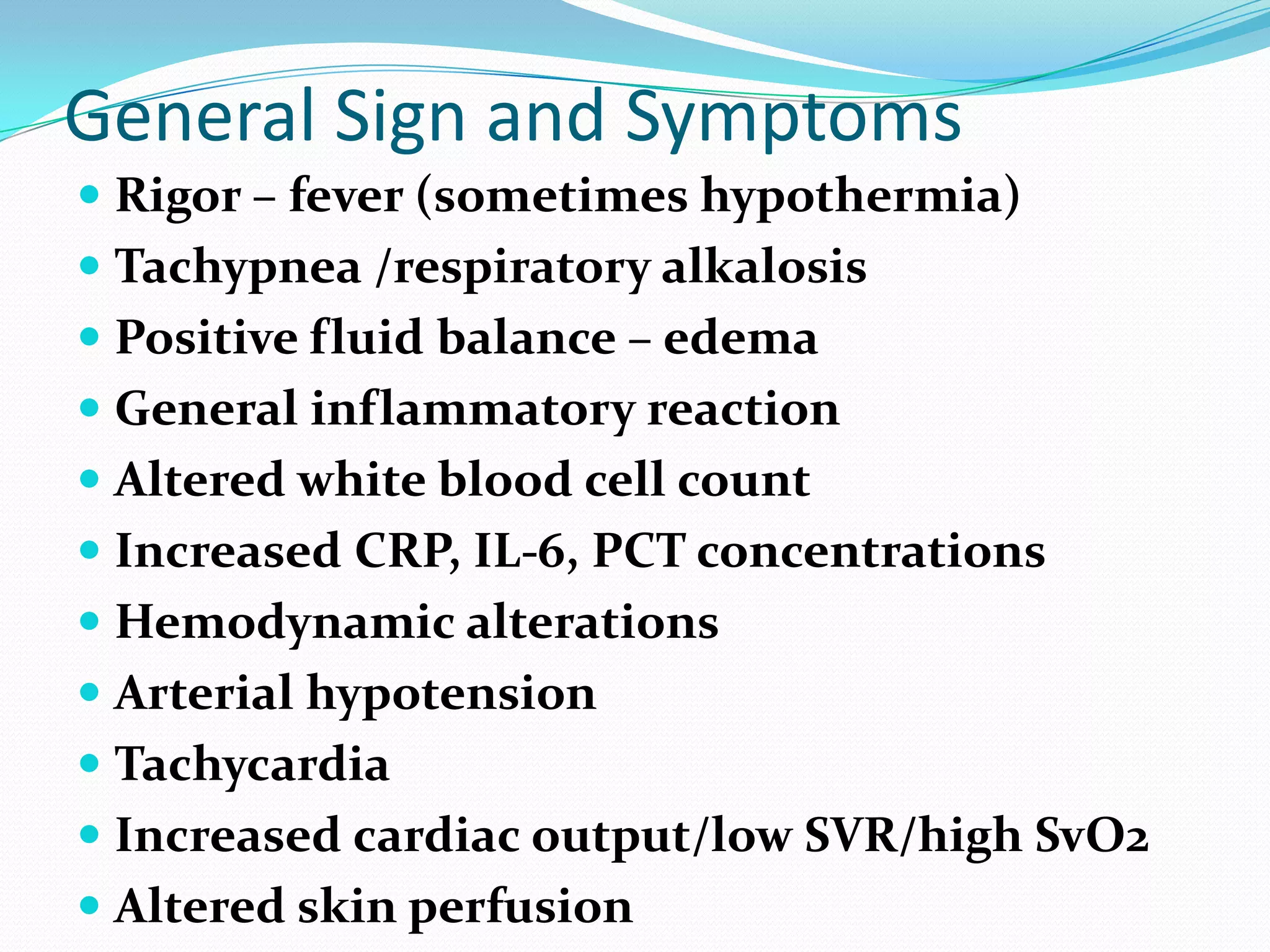 General Sign and Symptoms
 Rigor – fever (sometimes hypothermia)
 Tachypnea /respiratory alkalosis
 Positive fluid balance – edema
 General inflammatory reaction
 Altered white blood cell count
 Increased CRP, IL-6, PCT concentrations
 Hemodynamic alterations
 Arterial hypotension
 Tachycardia
 Increased cardiac output/low SVR/high SvO2
 Altered skin perfusion
 