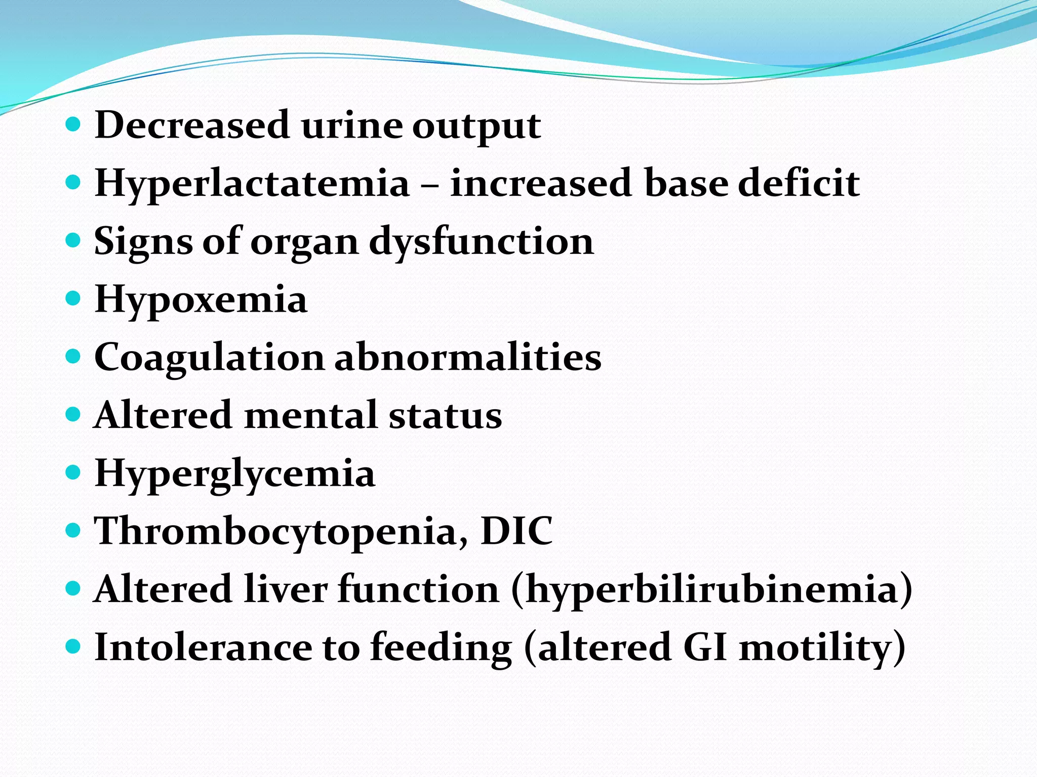  Decreased urine output
 Hyperlactatemia – increased base deficit
 Signs of organ dysfunction
 Hypoxemia
 Coagulation abnormalities
 Altered mental status
 Hyperglycemia
 Thrombocytopenia, DIC
 Altered liver function (hyperbilirubinemia)
 Intolerance to feeding (altered GI motility)
 