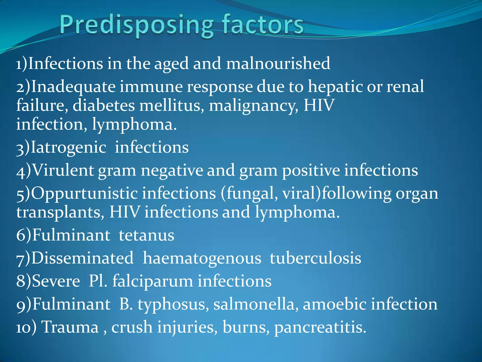 1)Infections in the aged and malnourished
2)Inadequate immune response due to hepatic or renal
failure, diabetes mellitus, malignancy, HIV
infection, lymphoma.
3)Iatrogenic infections
4)Virulent gram negative and gram positive infections
5)Oppurtunistic infections (fungal, viral)following organ
transplants, HIV infections and lymphoma.
6)Fulminant tetanus
7)Disseminated haematogenous tuberculosis
8)Severe Pl. falciparum infections
9)Fulminant B. typhosus, salmonella, amoebic infection
10) Trauma , crush injuries, burns, pancreatitis.
 
