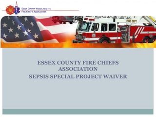Sepsis 
How sick is your patient? 
ESSEX COUNTY FIRE CHIEFS 
ASSOCIATION 
SEPSIS SPECIAL PROJECT WAIVER 
 