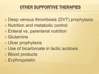 OTHER SUPPORTIVE THERAPIES
 Deep venous thrombosis (DVT) prophylaxis
 Nutrition and metabolic control
 Enteral vs. parenteral nutrition
 Glutamine
 Ulcer prophylaxis
 Use of bicarbonate in lactic acidosis
 Blood products
 Erythropoietin
 