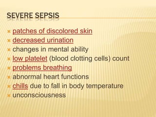 SEVERE SEPSIS
 patches of discolored skin
 decreased urination
 changes in mental ability
 low platelet (blood clotting cells) count
 problems breathing
 abnormal heart functions
 chills due to fall in body temperature
 unconsciousness
 