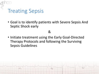 Treating Sepsis 
• Goal is to identify patients with Severe Sepsis And 
Septic Shock early 
& 
• Initiate treatment using the Early Goal-Directed 
Therapy Protocols and following the Surviving 
Sepsis Guidelines 
 