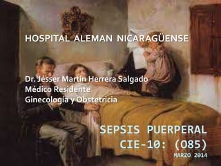 SEPSIS PUERPERAL
CIE-10: (O85)
MARZO 2014
Dr. Jésser Martín Herrera Salgado
Médico Residente
Ginecología y Obstetricia
HOSPITAL ALEMAN NICARAGÜENSE
 