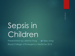 Sepsis in
Children
Presentation by Jeremy Tong @jez_tong
Royal College of Emergency Medicine 2015
29Sep2015
 