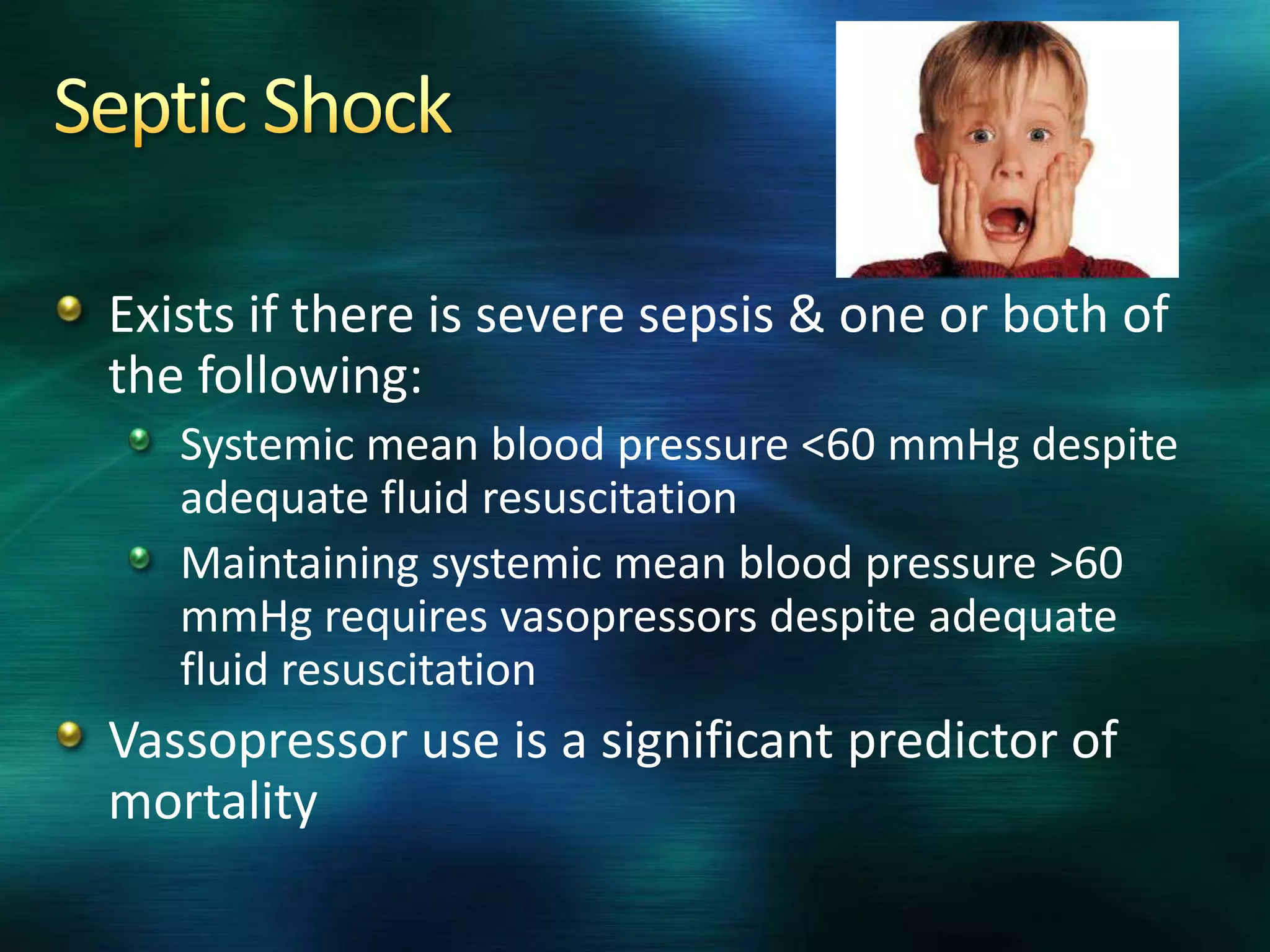 Exists if there is severe sepsis & one or both of
the following:
Systemic mean blood pressure <60 mmHg despite
adequate fluid resuscitation
Maintaining systemic mean blood pressure >60
mmHg requires vasopressors despite adequate
fluid resuscitation
Vassopressor use is a significant predictor of
mortality
 