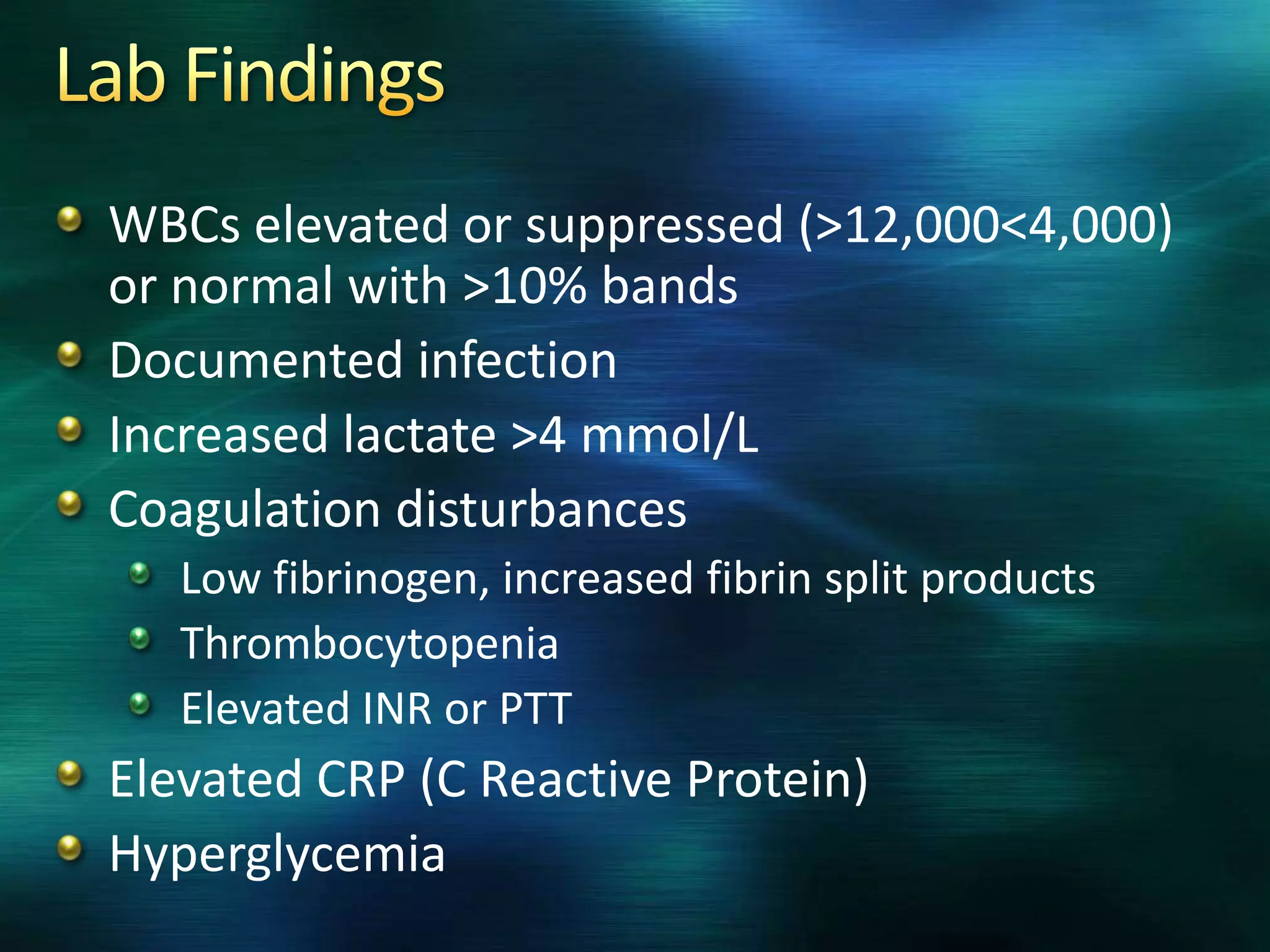 WBCs elevated or suppressed (>12,000<4,000)
or normal with >10% bands
Documented infection
Increased lactate >4 mmol/L
Coagulation disturbances
Low fibrinogen, increased fibrin split products
Thrombocytopenia
Elevated INR or PTT
Elevated CRP (C Reactive Protein)
Hyperglycemia
 