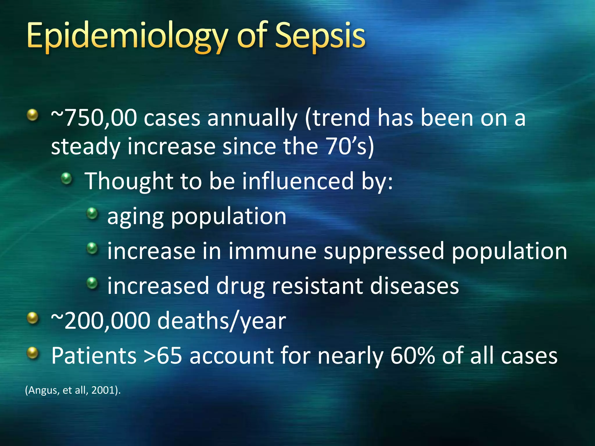 ~750,00 cases annually (trend has been on a
steady increase since the 70’s)
Thought to be influenced by:
aging population
increase in immune suppressed population
increased drug resistant diseases
~200,000 deaths/year
Patients >65 account for nearly 60% of all cases
(Angus, et all, 2001).
 