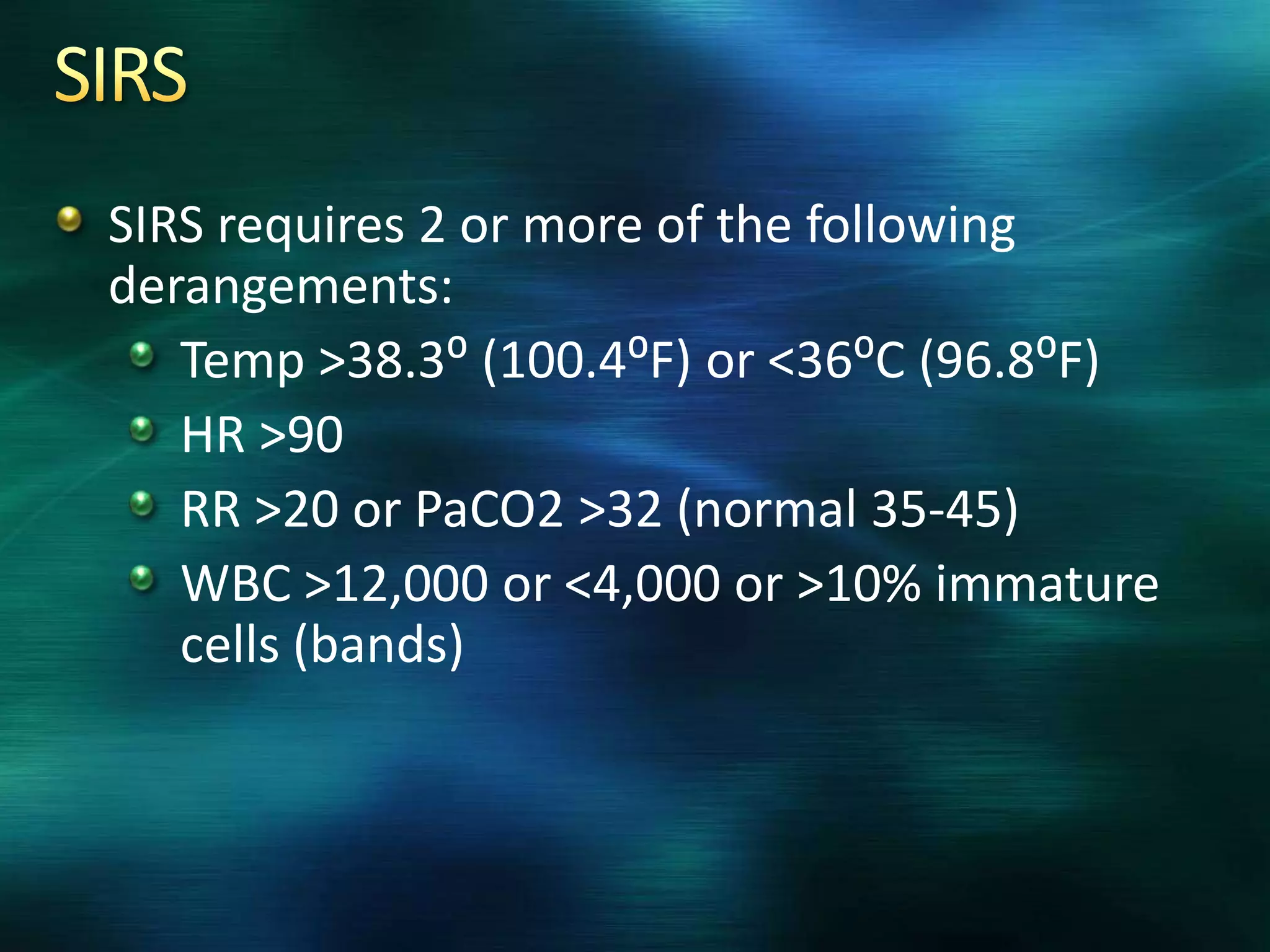 SIRS requires 2 or more of the following
derangements:
Temp >38.3: (100.4:F) or <36:C (96.8:F)
HR >90
RR >20 or PaCO2 >32 (normal 35-45)
WBC >12,000 or <4,000 or >10% immature
cells (bands)
 