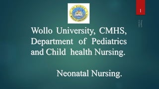1
Wollo University, CMHS,
Department of Pediatrics
and Child health Nursing.
Neonatal Nursing.
 