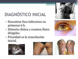 DIAGNÓSTICO INICIAL
• Encontrar foco infeccioso en
  primeras 6 h.
• Historia clínica y examen físico
  dirigidos
• Prioridad es la resucitación
  inicial.
 