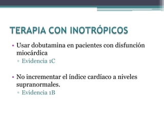 • Usar dobutamina en pacientes con disfunción
  miocárdica
 ▫ Evidencia 1C

• No incrementar el índice cardíaco a niveles
  supranormales.
 ▫ Evidencia 1B
 