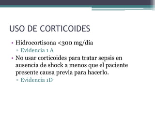 USO DE CORTICOIDES
• Hidrocortisona <300 mg/día
 ▫ Evidencia 1 A
• No usar corticoides para tratar sepsis en
  ausencia de shock a menos que el paciente
  presente causa previa para hacerlo.
 ▫ Evidencia 1D
 
