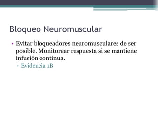 Bloqueo Neuromuscular
• Evitar bloqueadores neuromusculares de ser
  posible. Monitorear respuesta si se mantiene
  infusión continua.
 ▫ Evidencia 1B
 