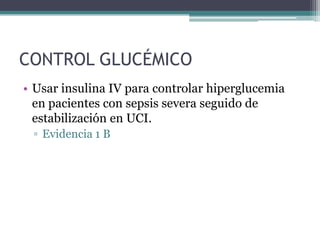 CONTROL GLUCÉMICO
• Usar insulina IV para controlar hiperglucemia
  en pacientes con sepsis severa seguido de
  estabilización en UCI.
 ▫ Evidencia 1 B
 
