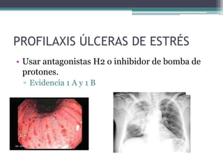 PROFILAXIS ÚLCERAS DE ESTRÉS
• Usar antagonistas H2 o inhibidor de bomba de
  protones.
 ▫ Evidencia 1 A y 1 B
 
