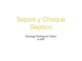 Sepsis y Choque
Séptico
Santiago Rodríguez Castro
le MIP
 