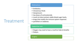 Treatment
• Antibiotics.
• Intravenous fluids
• Vasopressors
• low doses of corticosteroids
• insulin to help maintain stable blood sugar levels,
• drugs that modify the immune system responses
• painkillers or sedatives
Medications
• Oxygen may need to have a machine help to breathe
• Dialysis.
Supportive care
Surgery
 