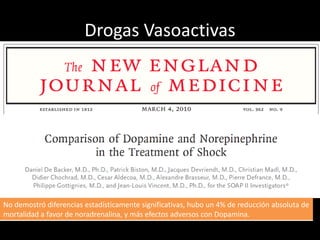 Drogas Vasoactivas 
No demostró diferencias estadísticamente significativas, hubo un 4% de reducción absoluta de 
mortalidad a favor de noradrenalina, y más efectos adversos con Dopamina. 
 