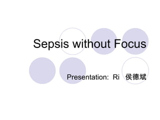 Sepsis without Focus Presentation:  Ri  侯德斌 