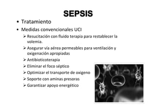 • Tratamiento
• Medidas convencionales UCI
    Resucitación con fluido terapia para restablecer la
    volemia.
    Asegurar vía aérea permeables para ventilación y
    oxigenación apropiadas
    Antibioticoterapia
    Eliminar el foco séptico
    Optimizar el transporte de oxigeno
    Soporte con aminas presoras
    Garantizar apoyo energético
 