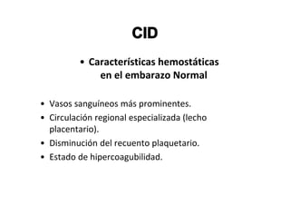 • Características hemostáticas
              en el embarazo Normal

• Vasos sanguíneos más prominentes.
• Circulación regional especializada (lecho
  placentario).
• Disminución del recuento plaquetario.
• Estado de hipercoagubilidad.
 