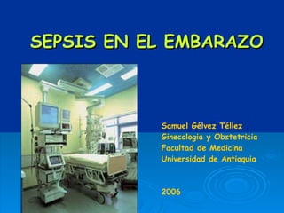 SEPSIS EN EL EMBARAZO Samuel G é lvez T é llez Ginecologia y Obstetricia Universidad de Antioquia Medellin-Colombia 