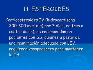 H. ESTEROIDES Corticosteroides IV (hidrocortisona 200-300 mg/ día) por 7 días, en tres o cuatro dosis), se recomiendan en pacientes con SS, quienes a pesar de una reanimación adecuada con LEV, requieren vasopresores para mantener la TA. 