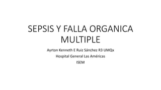 SEPSIS Y FALLA ORGANICA
MULTIPLE
Ayrton Kenneth E Ruiz Sánchez R3 UMQx
Hospital General Las Américas
ISEM
 