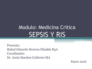 Modulo: Medicina Critica
SEPSIS Y RIS
Presenta:
Rafael Eduardo Herrera Elizalde R3A
Coordinador:
Dr. Jesús Sánchez Calderón MA
Enero 2016
 
