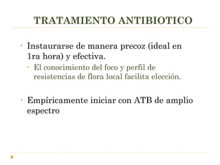 TRATAMIENTO ANTIBIOTICO Instaurarse de manera precoz (ideal en 1ra hora) y efectiva. El conocimiento del foco y perfil de resistencias de flora local facilita elección.  Empíricamente iniciar con ATB de amplio espectro 