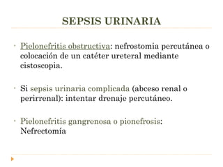 SEPSIS URINARIA Pielonefritis obstructiva : nefrostomia percutánea o colocación de un catéter ureteral mediante cistoscopia. Si  sepsis urinaria complicada  (abceso renal o perirrenal): intentar drenaje percutáneo. Pielonefritis gangrenosa o pionefrosis : Nefrectomía 
