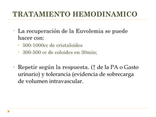 TRATAMIENTO HEMODINAMICO La recuperación de la Euvolemia se puede hacer con: 500-1000cc de cristaloides  300-500 cc de coloides en 30min;  Repetir según la respuesta. ( ↑ de la PA o Gasto urinario) y tolerancia (evidencia de sobrecarga de volumen intravascular. 