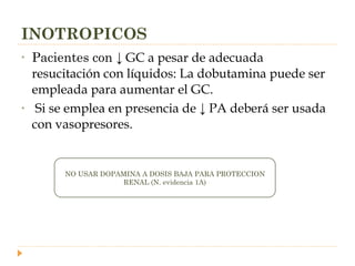 INOTROPICOS Pacientes con  ↓ GC a pesar de adecuada resucitación con líquidos: La dobutamina puede ser empleada para aumentar el GC. Si se emplea en presencia de ↓ PA deberá ser usada con vasopresores. NO USAR DOPAMINA A DOSIS BAJA PARA PROTECCION RENAL (N. evidencia 1A) 