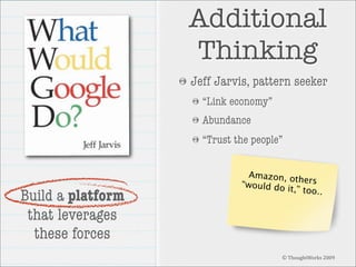 Additional
Thinking
Jeff Jarvis, pattern seeker
“Link economy”
Abundance
“Trust the people”

Build a platform
that leverages
these forces

Amazon, ot
hers
“would do i
t,” too..

© ThoughtWorks 2009

 