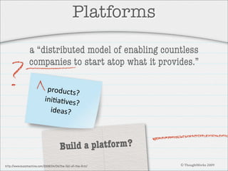 Platforms
a “distributed model of enabling countless
companies to start atop what it provides.”
products?
ini3a3ves
?
ideas?

Build a platform?
http:/
/www.buzzmachine.com/2008/04/06/the-fall-of-the-ﬁrm/

© ThoughtWorks 2009

 