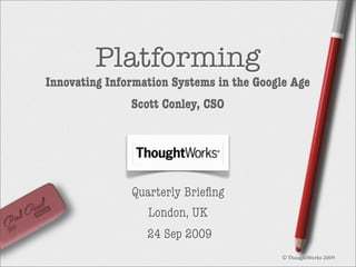 Platforming

Innovating Information Systems in the Google Age
Scott Conley, CSO

Quarterly Brieﬁng
London, UK
24 Sep 2009
© ThoughtWorks 2009

 