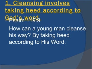 1. Cleansing involves
taking heed according to
God’s word. Psalm 119:9
How can a young man cleanse
his way? By taking heed
according to His Word.
 