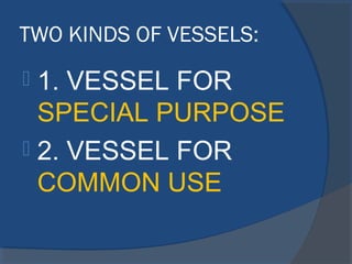 TWO KINDS OF VESSELS:
 1. VESSEL FOR
SPECIAL PURPOSE
 2. VESSEL FOR
COMMON USE
 
