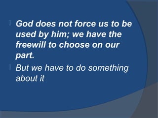  God does not force us to be
used by him; we have the
freewill to choose on our
part.
 But we have to do something
about it
 