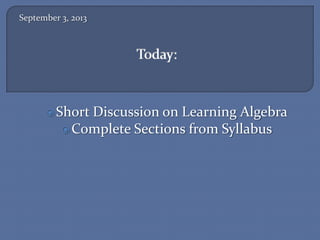 September 3, 2013
Short Discussion on Learning Algebra
Complete Sections from Syllabus
 