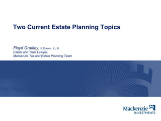 Two Current Estate Planning Topics
Floyd Gradley, B.Comm., LL.B.
Estate and Trust Lawyer,
Mackenzie Tax and Estate Planning Team
 