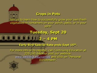 Crops in Pots Join us to learn how to successfully grow your own fresh vegetables in containers on your porch, patio, or in your yard!  Tuesday, Sept 20 2 – 4 PM Early Bird Special Rate ends Sept 15th. For more info or to register, call Continuing Education at 229.245.6484 or visit our website: www.valdosta.edu/conted and click on “Personal Enrichment”. 