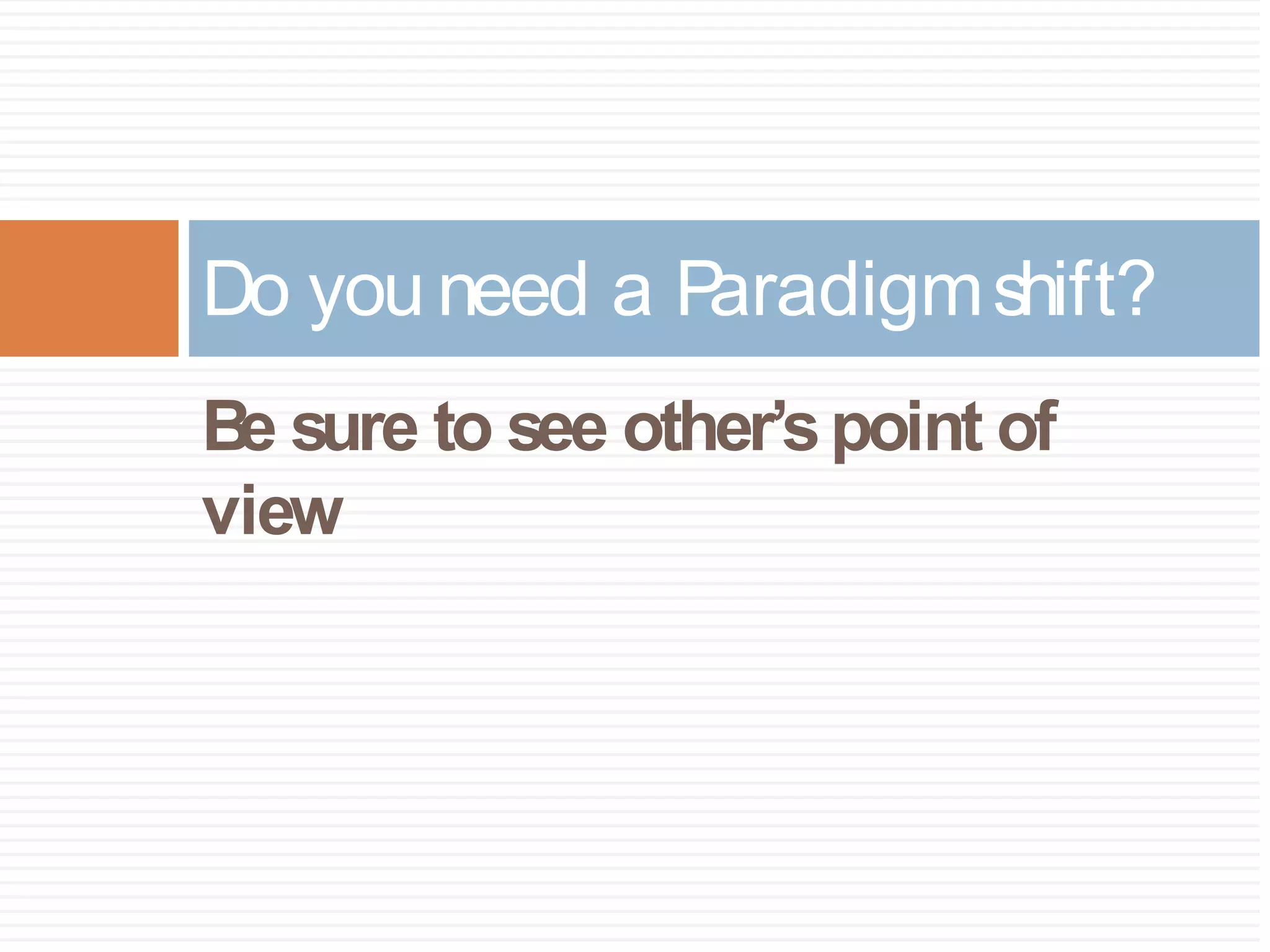 Do you need a Paradigm shift? 
Be sure to see other’s point of 
view 
 