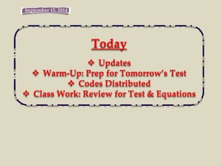 September 15, 2014 
Today 
 Updates 
 Warm-Up: Prep for Tomorrow’s Test 
 Codes Distributed 
 Class Work: Review for Test & Equations 
 