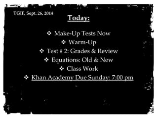 TGIF, Sept. 26, 2014 
Today: 
 Make-Up Tests Now 
 Warm-Up 
 Test # 2: Grades & Review 
 Equations: Old & New 
 Class Work 
 Khan Academy Due Sunday: 7:00 pm 
 