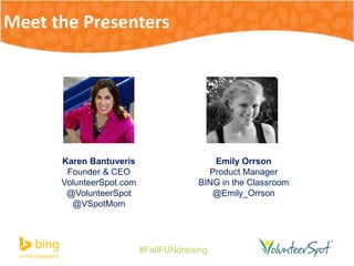Meet the Presenters 
#FallFUNdraising 
Karen Bantuveris 
Founder & CEO 
VolunteerSpot.com 
@VolunteerSpot 
@VSpotMom 
Emily Orrson 
Product Manager 
BING in the Classroom 
@Emily_Orrson 
 